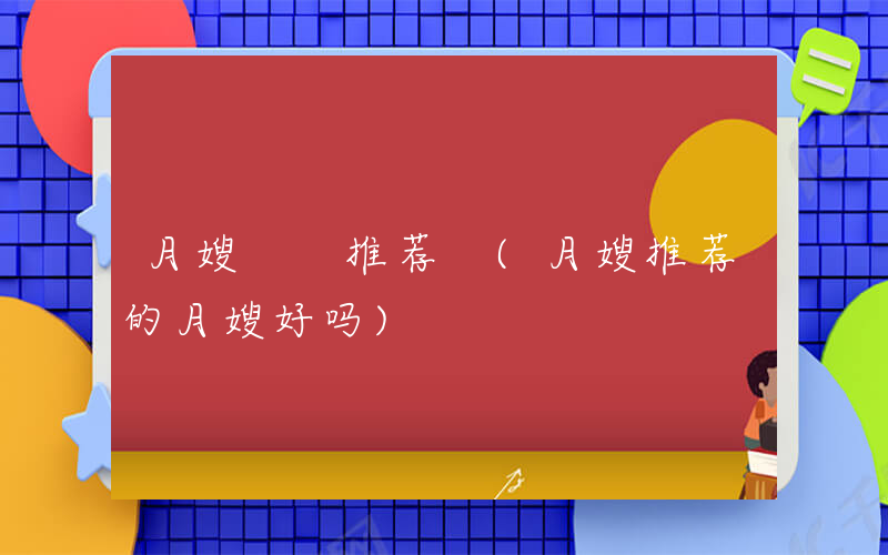 月嫂  推荐 (月嫂推荐的月嫂好吗)